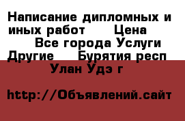 Написание дипломных и иных работ!!! › Цена ­ 10 000 - Все города Услуги » Другие   . Бурятия респ.,Улан-Удэ г.